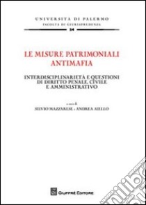 Le misure patrimoniali antimafia. Interdisciplinarietà e questioni di diritto penale, civile e amministrativo libro di Mazzarese S. (cur.); Aiello A. (cur.)