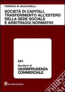 Società di capitali, trasferimento all'estero della sede sociale e arbitraggi normativi libro di Mucciarelli Federico Maria