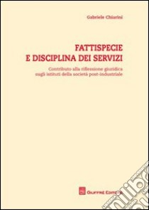 Fattispecie e disciplina dei servizi. Contributo alla riflessione giuridica sugli istituti della società post-industriale libro di Chiarini Gabriele