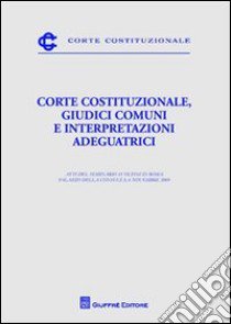 Corte costituzionale, giudici comuni e interpretazioni adeguatrici. Atti del Seminario (Roma, 6 novembre 2009) libro