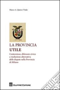 La provincia utile. Contenzioso, difensore civico e risoluzione alternativa delle dispute nella Provincia di Milano libro di Quiroz Vitale Marco