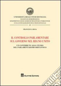 Il controllo parlamentare sul governo nel Regno Unito. Un contributo allo studio del parlamentarismo britannico libro di Rosa Francesca