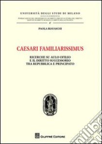 Caesari familiarissimus. Ricerche su Aulo Ofilio e il diritto successorio tra repubblica e principato libro di Biavaschi Paola