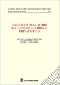 Il diritto del lavoro nel sistema giuridico privatistico. Atti delle Giornate di studio di diritto del lavoro (Parma, 4-5 giugno 2010) libro