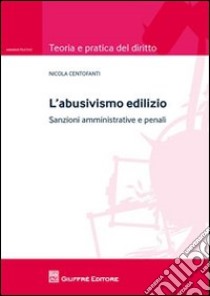 L'abusivismo edilizio. Sanzioni amministrative e penali libro di Centofanti Nicola; Centofanti Paolo