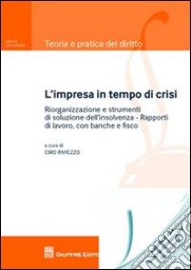 L'impresa in tempo di crisi. Riorganizzazione e strumenti di soluzione dell'insolvenza. Rapporti di lavoro, con banche e fisco libro di Riviezzo C. (cur.)