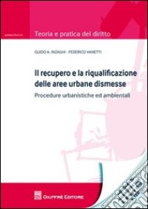 Il recupero e la riqualificazione delle aree urbane dismesse. Procedure urbanistiche ed ambientali libro di Inzaghi Guido A.; Vanetti Federico