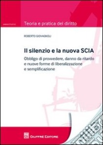 Il silenzio e la nuova SCIA. Obbligo di provvedere, danno da ritardo e nuove forme di liberalizzazione e semplificazione libro di Giovagnoli Roberto