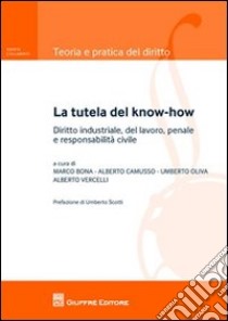 La tutela del know-how. Diritto industriale, del lavoro, penale e responsabilità civile libro