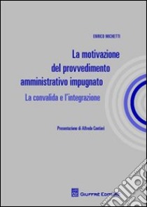 La motivazione del provvedimento amministrativo impugnato. La convalida e l'integrazione libro di Michetti Enrico