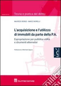 L'acquisizione e l'utilizzo di immobili da parte della P.A.. Espropriazione per pubblica utilità e strumenti alternativi libro di Borgo Maurizio; Morelli Marco