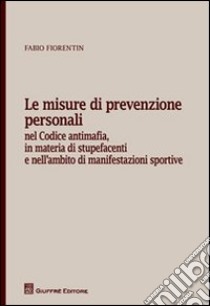 Le misure di prevenzione personali. Nel codice antimafia, in materia di stupefacenti e nell'ambito di manifestazioni sportive libro di Fiorentin Fabio