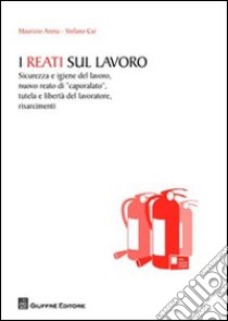 I reati sul lavoro. Sicurezza e igiene del lavoro, nuovo reato di «caporalato», tutela e libertà del lavoratore, risarcimenti libro di Arena Maurizio; Cui Stefano