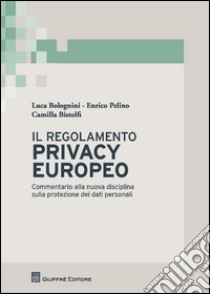 Il regolamento privacy europeo. Commentario alla nuova disciplina sulla protezione dei dati personali libro di Pelino Enrico; Bolognini Luca; Bistolfi Camilla