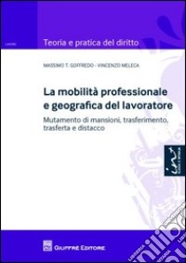 La mobilità personale e geografica del lavoratore. Mutamento di mansioni, trasferimento, trasferta e distacco libro di Goffredo Massimo; Meleca Vincenzo