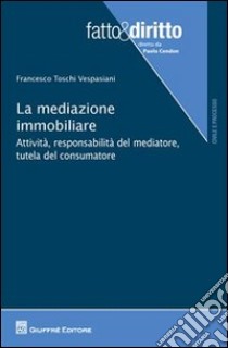 La mediazione immobiliare. Attività, responsabilità del mediatore, tutela del consumatore libro di Toschi Vespasiani Francesco