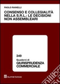 Consenso e collegialità nella s.r.l.: le decisioni non assembleari libro di Rainelli Paolo