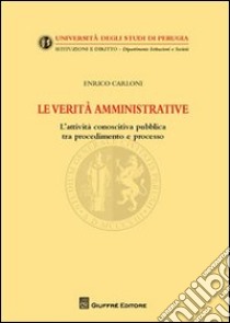 Le verità amministrative. L'attività conoscitiva pubblica tra procedimento e processo libro di Carloni Enrico