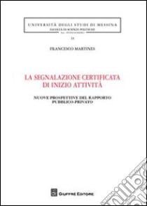 La segnalazione certificata di inizio attività. Nuove prospettive del rapporto pubblico-privato libro di Martines Francesco