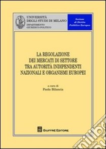 La regolazione dei mercati di settore tra autorità indipendenti nazionali e organismi europei libro di Bilancia P. (cur.)