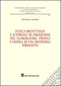 Tutela brevettuale e autoriale dei programmi per elaboratore. Profili e critica di una dicotomia normativa libro di Arezzo Emanuela