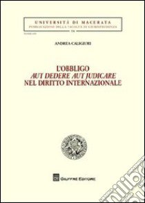 L'obbligo aut dedere aut judicare nel diritto internazionale libro di Caligiuri Andrea