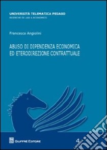Abuso di dipendenza economica ed eterodirezionale contrattuale libro di Angiolini Francesca
