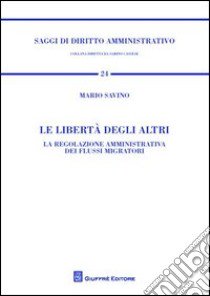 Le libertà degli altri. La regolazione amministrativa dei flussi migratori libro di Savino Mario