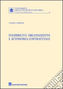 Flessibilita organizzativa e autonomia contrattuale libro di Morone Andrea