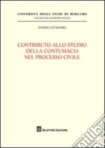 Contributo allo studio della contumacia nel processo civile libro di D'Adamo Daniela