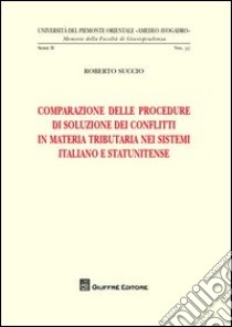 Comparazione delle procedure di soluzione dei conflitti in materia tributaria nei sistemi italiano e statunitense libro di Succio Roberto