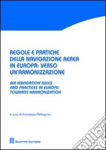 Regole e pratiche della navigazione aerea in Europa. Verso un'armonizzazione-Air navigation rules and practices in Europe. Towards harmonization. Ediz. bilingue libro di Pellegrino F. (cur.)