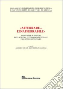 «Afferrare... l'inafferrabile». I giuristi e il diritto della nuova economia industriale fra Otto e Novecento libro di Sciumè Alberto; Fusar Poli Elisabetta