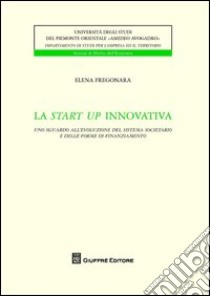 La start up innovativa. Uno sguardo all'evoluzione del sistema societario e delle forme di finanziamento libro di Fregonara Elena