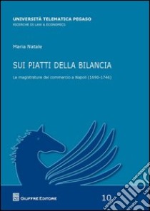 Sui piatti della bilancia. Le magistrature del commercio a Napoli (1690-1746) libro di Natale Maria