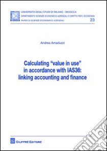 Calculating «value in use» in accordance with IAS36: linking accounting and finance libro di Amaduzzi Andrea