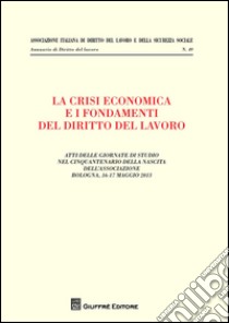 La crisi economica e i fondamenti del diritto del lavoro. Atti delle giornate di studio nel cinquantenario della nascita dell'associazione (Bologna, maggio 2013) libro