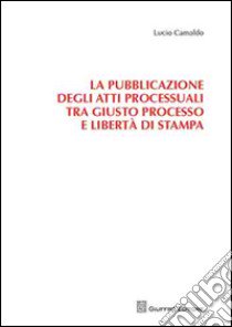 La pubblicazione degli atti processuali tra giusto processo e libertà di stampa libro di Camaldo Lucio