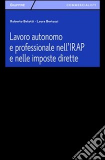 Lavoro autonomo e professionale nell'IRAP e nelle imposte dirette libro di Bertozzi Laura; Belotti Roberto