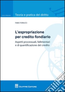 L'espropriazione per credito fondiario. Aspetti processuali, fallimentari e di quantificazione del credito libro di Fiorucci Fabio