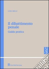 Il dibattimento penale. Guida pratica libro di Grilli Luigi