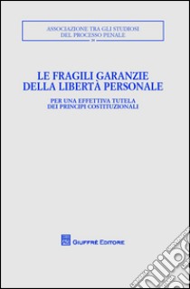 Le fragili garanzie della libertà personale per un'effettiva tutela dei principi costituzionali. Convegno annuale ASPP (Trento, 11-13 ottobre 2013) libro