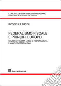 Federalismo fiscale e principi europei. Spazi di autonomia, livelli di responsabilità e modelli di federalismo libro di Miceli Rossella