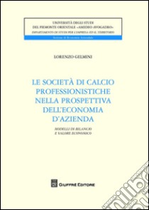 Le società di calcio professionistiche nella prospettiva dell'economia d'azienda. Modelli di bilancio e valore economico dei club libro di Gelmini Lorenzo