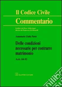 Delle condizioni necessarie per contrarre matrimonio. Artt. 84-92 libro di Parisi Annamaria