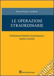 Le operazioni straordinarie. Conferimento d'azienda e di partecipazioni, fusione e scissione libro di Perotta Riccardo; Bertoli Luca