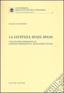 La giustizia senza spada. Uno studio comparato su giustizia riparativa e mediazione penale libro di Mannozzi Grazia