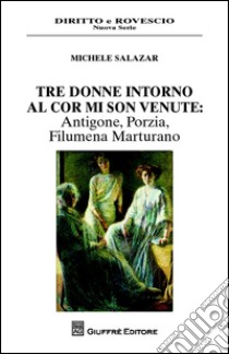 Tre donne intorno al cor mi son venute. Antigone, Porzia, Filumena Marturano libro di Salazar Michele