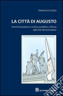 La città di Augusto. Amministrazione e ordine pubblico a Roma agli inizi del principato libro di Guizzi Francesco