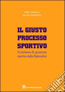 Il giusto processo sportivo. Il sistema di giustizia sportiva della Federcalcio libro di Sandulli Piero; Sferrazza Mauro